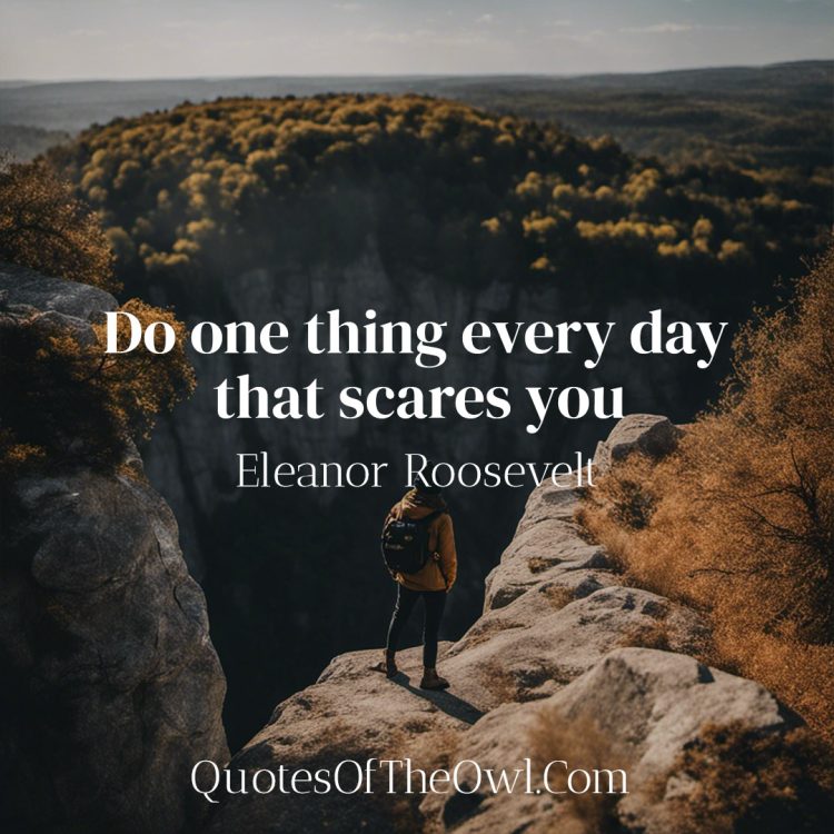 Do one thing every day that scares you - Eleanor Roosevelt