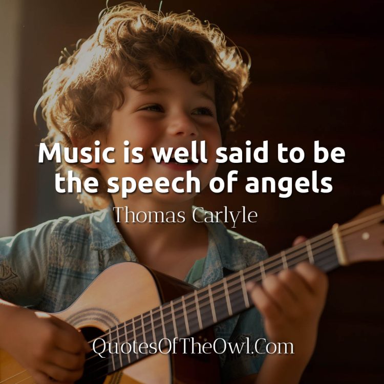 Music is well said to be the speech of angels - Thomas Carlyle