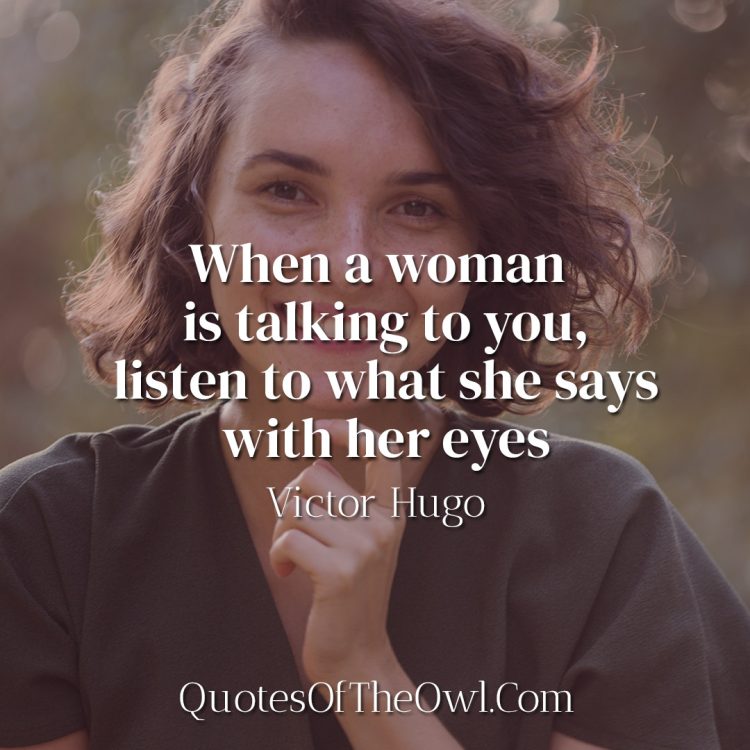 When a woman is talking to you, listen to what she says with her eyes - Victor Hugo