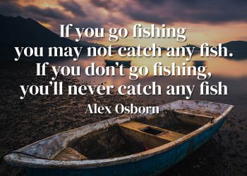 If you go fishing you may not catch any fish If you don’t go fishing you’ll never catch any fish Alex Osborn