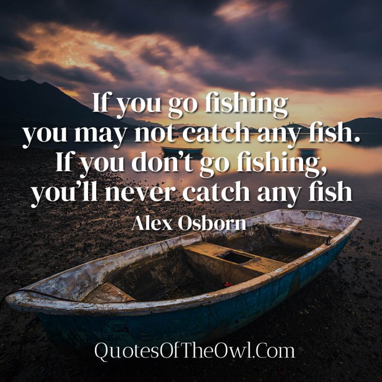 If you go fishing you may not catch any fish If you don’t go fishing you’ll never catch any fish Alex Osborn