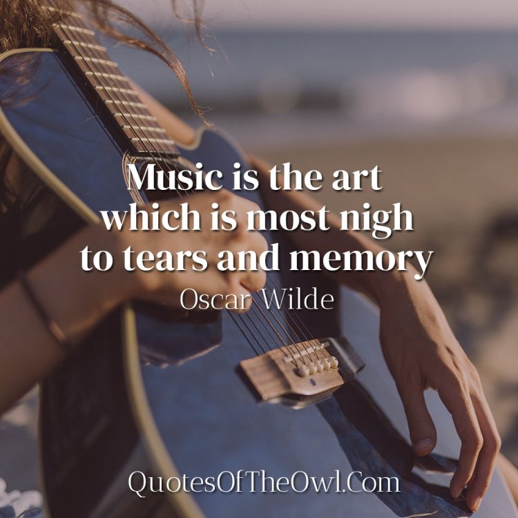 Music is the art which is most nigh to tears and memory - Oscar Wilde