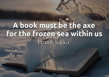 A book must be the axe for the frozen sea within us - Franz Kafka