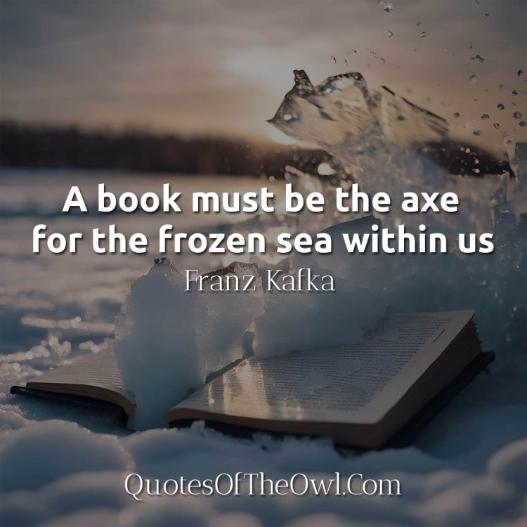 A book must be the axe for the frozen sea within us - Franz Kafka