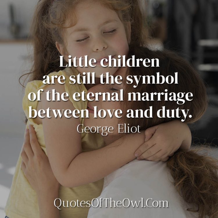 Little children are still the symbol of the eternal marriage between love and duty - George Eliot