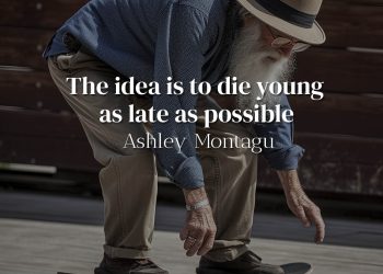 The idea is to die young as late as possible-Ashley Montagu