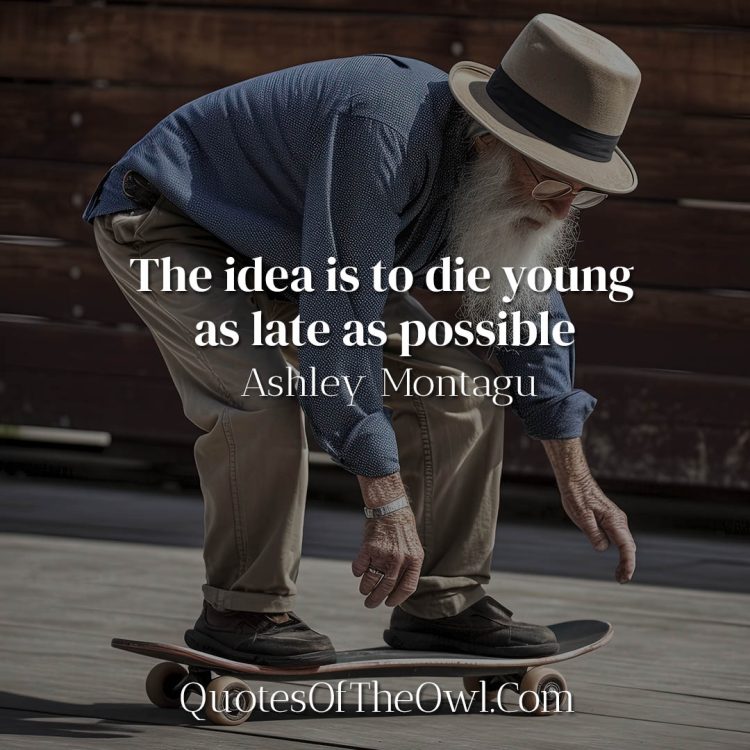 The idea is to die young as late as possible-Ashley Montagu