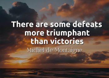 There are some defeats more triumphant than victories - Michel de Montaigne