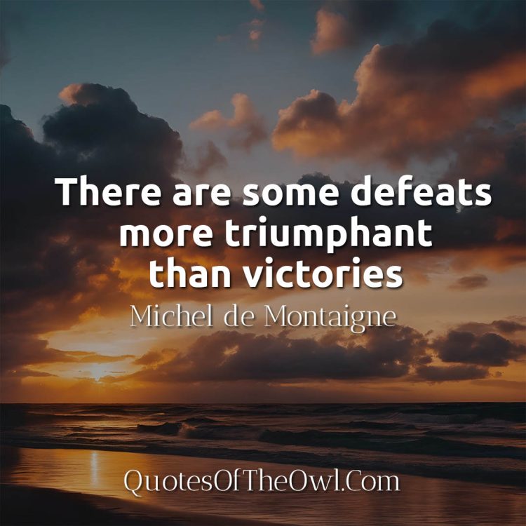 There are some defeats more triumphant than victories - Michel de Montaigne