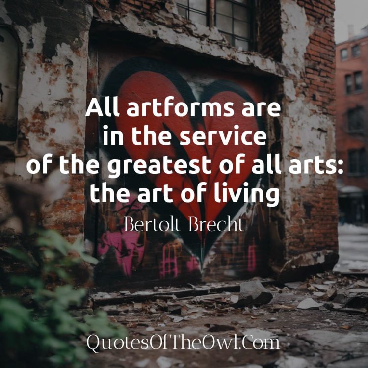 All artforms are in the service of the greatest of all arts the art of living - Bertolt Brecht