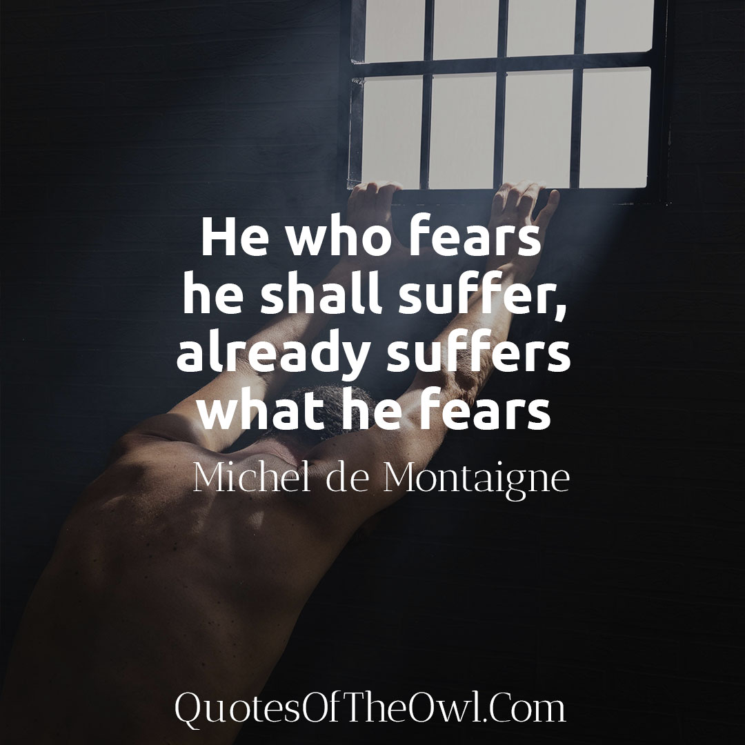 He who fears he shall suffer, already suffers what he fears - Michel de Montaigne Quote