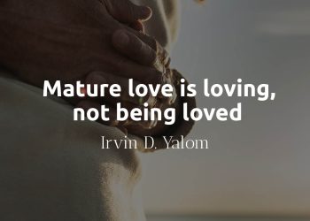 Mature love is loving, not being loved Irvin Yalom
