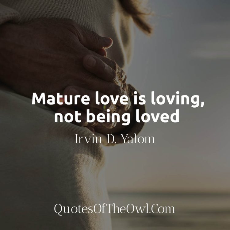Mature love is loving, not being loved Irvin Yalom