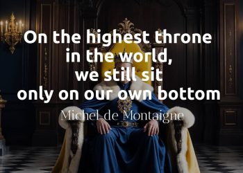 On the highest throne in the world, we still sit only on our own bottom - Michel de Montaigne quote