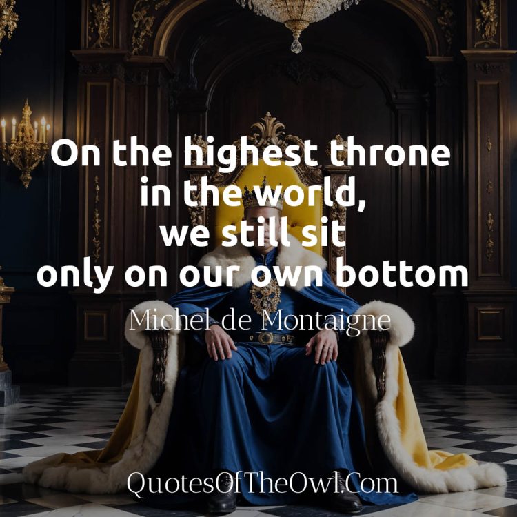 On the highest throne in the world, we still sit only on our own bottom - Michel de Montaigne quote