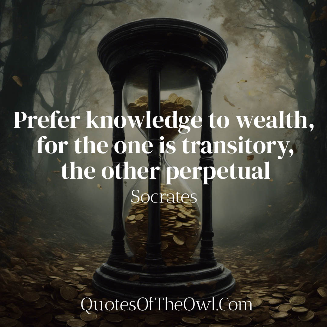 Prefer knowledge to wealth, for the one is transitory, the other perpetual - Socrates