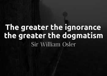 The greater the ignorance the greater the dogmatism - Sir William Osler