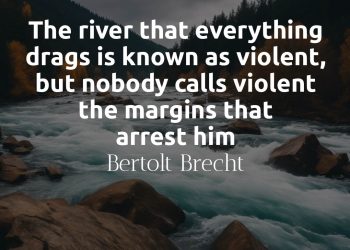 The river that everything drags is known as violent, but nobody calls violent the margins that arrest him Brecht