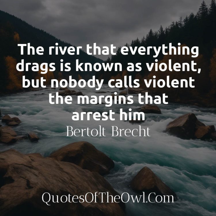 The river that everything drags is known as violent, but nobody calls violent the margins that arrest him Brecht