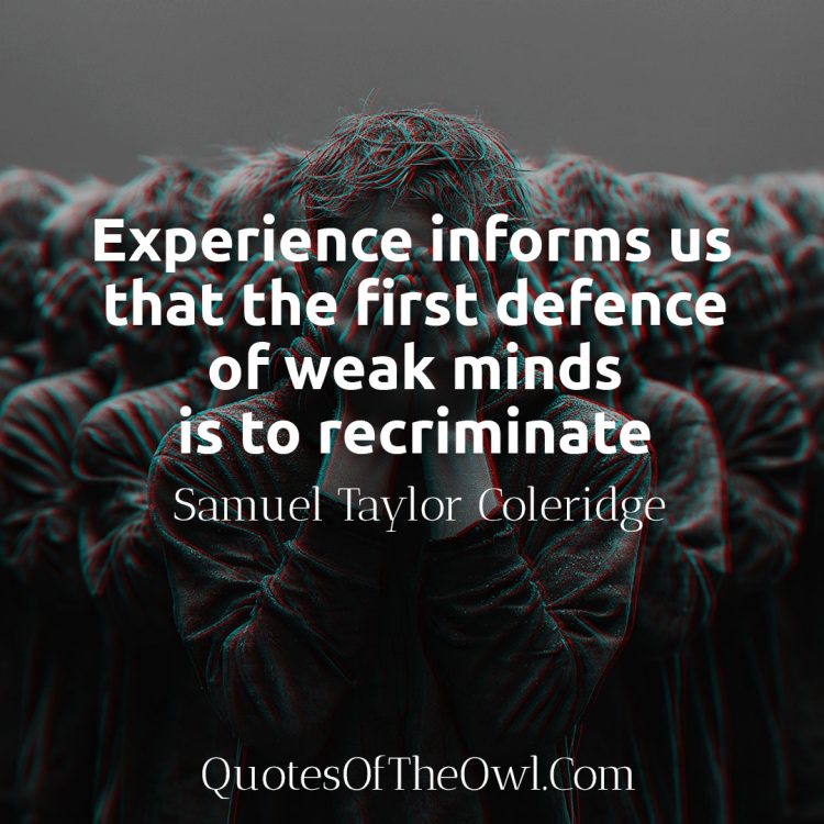 Experience informs us that the first defence of weak minds is to recriminate - Samuel Taylor Coleridge