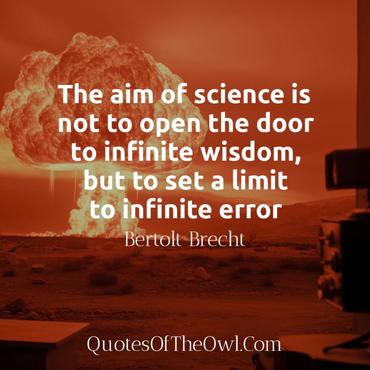 The aim of science is not to open the door to infinite wisdom, but to set a limit to infinite error - Bertolt Brecht