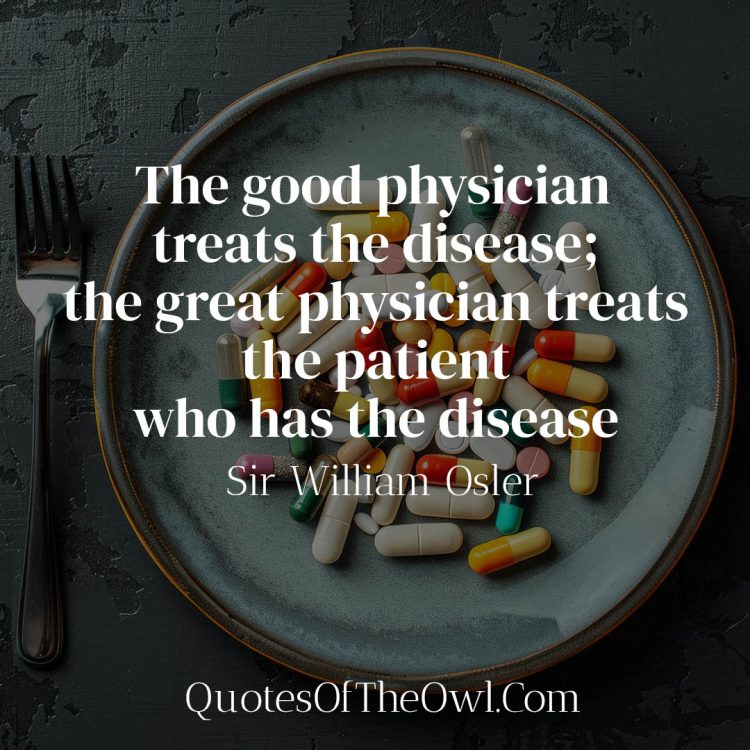 The good physician treats the disease- the great physician treats the patient who has the disease Sir William Osler quote