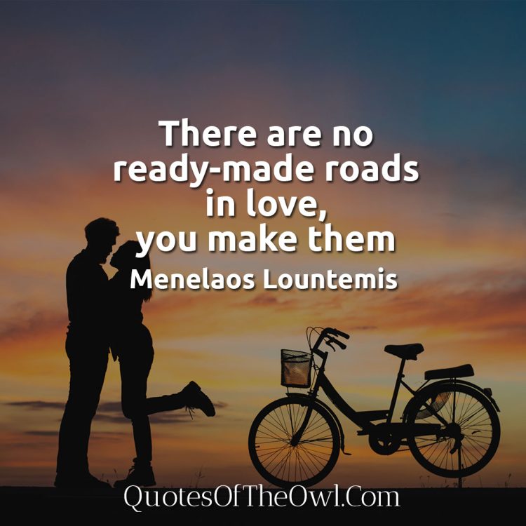 There are no ready-made roads in love, you make them - Menelaos Lountemis Greek Quote
