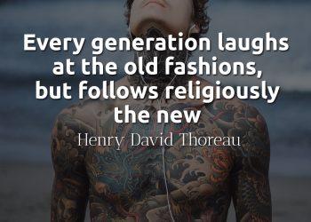 Every generation laughs at the old fashions, but follows religiously the new thoreau quote meaning