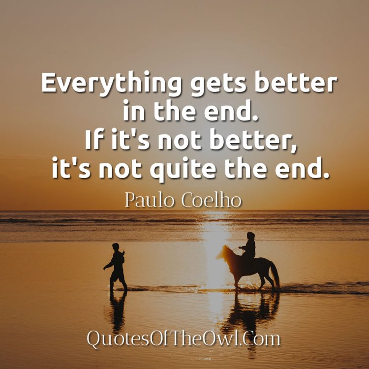 Everything gets better in the end If it's not better, it's not quite the end Paulo Coelho Quote Meaning