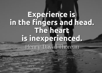 Experience is in the fingers and head The heart is inexperienced - Thoreau quotes