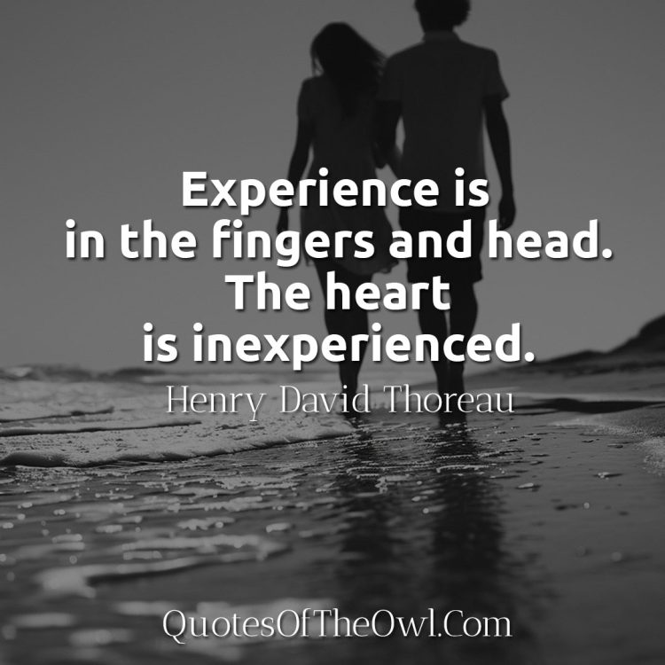 Experience is in the fingers and head The heart is inexperienced - Thoreau quotes