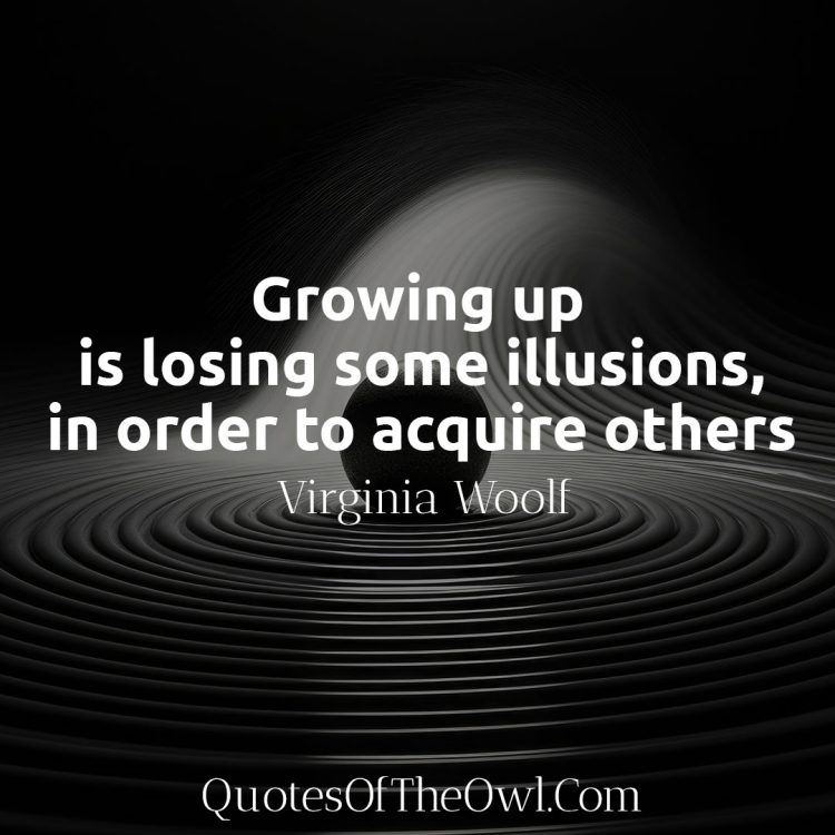 Growing up is losing some illusions, in order to acquire others - Virginia Woolf