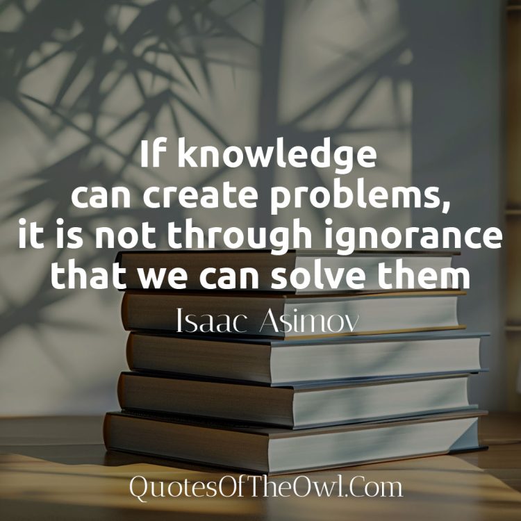 If knowledge can create problems, it is not through ignorance that we can solve them - Isaac Asimov