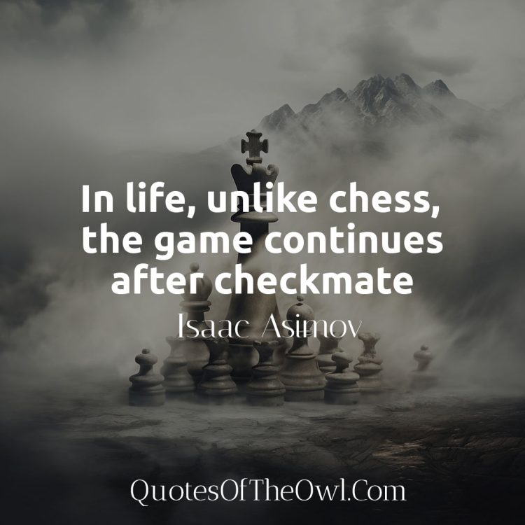 In life, unlike chess, the game continues after checkmate - Isaac Asimov