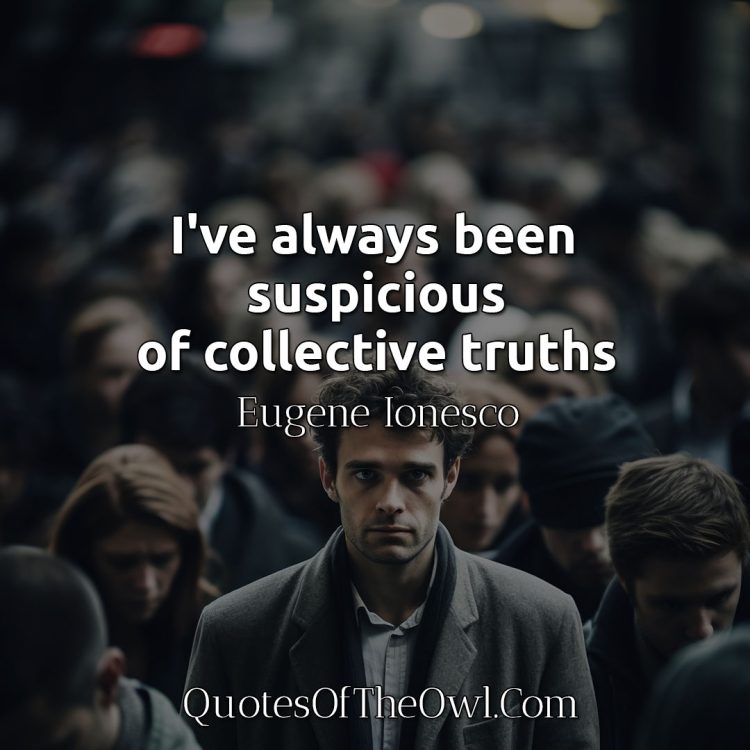 I've always been suspicious of collective truths - Eugene Ionesco