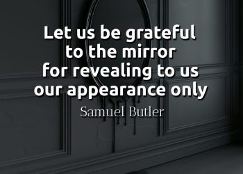 Let us be grateful to the mirror for revealing to us our appearance only - Samuel Butler