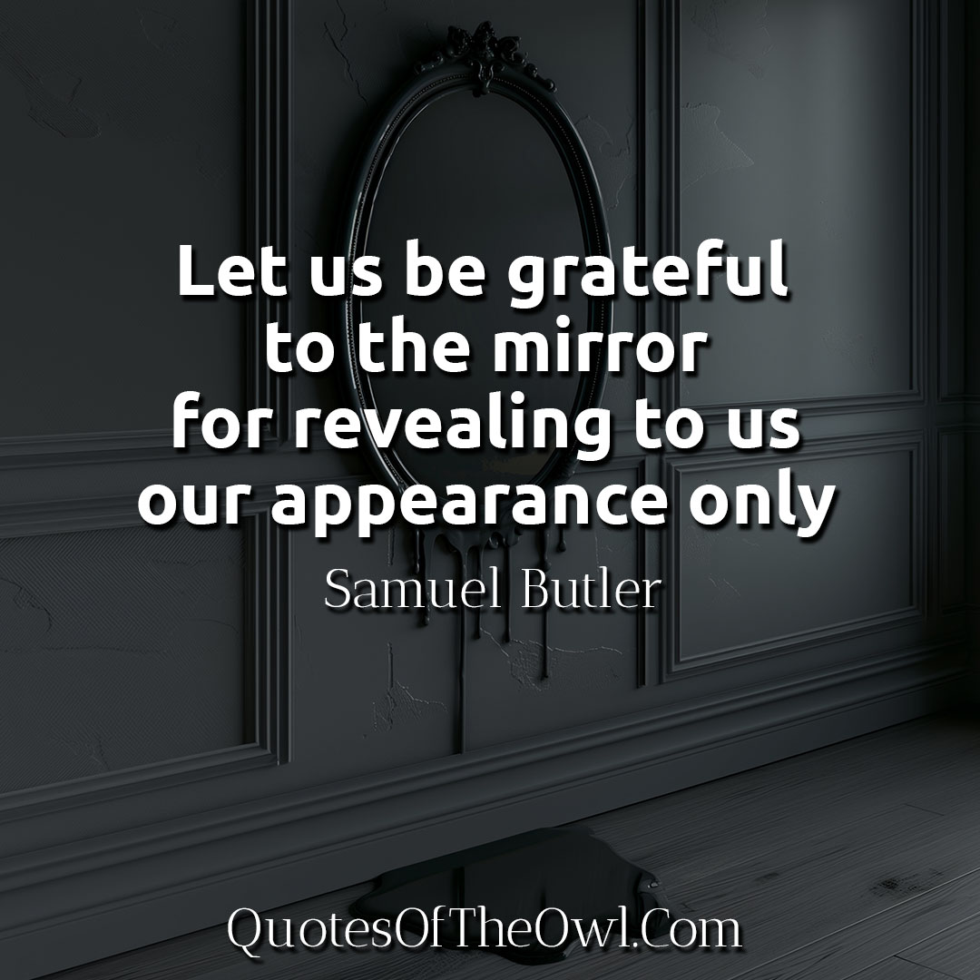 Let us be grateful to the mirror for revealing to us our appearance only - Samuel Butler