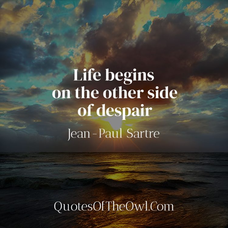 Life begins on the other side of despair-Jean-Paul Sartre