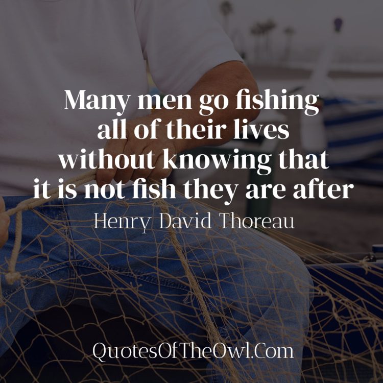 Many men go fishing all of their lives without knowing that it is not fish they are after - Quote meaning Thoreau