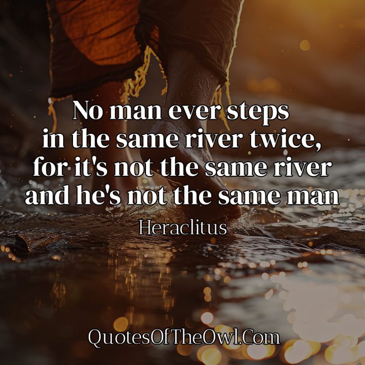 No man ever steps in the same river twice, for it's not the same river and he's not the same man - Heraclitus