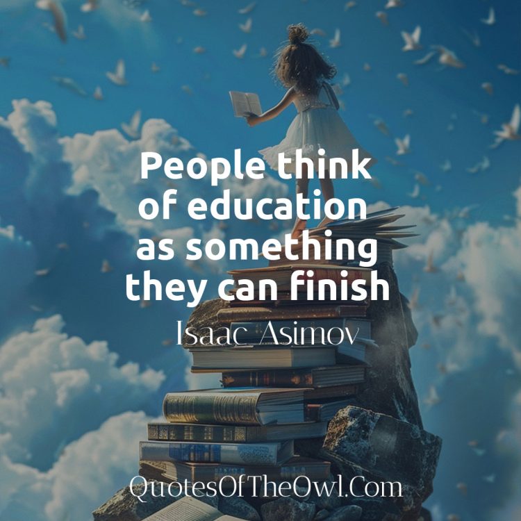 People think of education as something they can finish - Isaac Asimov Quote