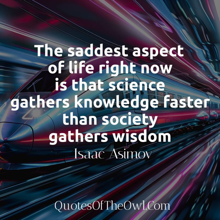 The saddest aspect of life right now is that science gathers knowledge faster than society gathers wisdom - Isaac Asimov