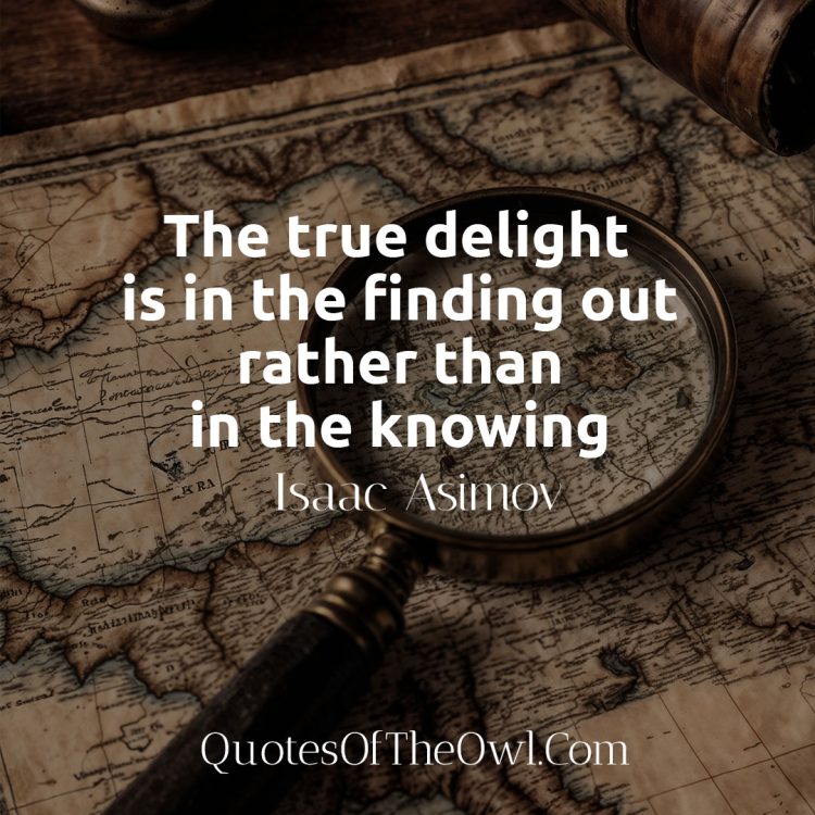 The true delight is in the finding out rather than in the knowing - Isaac Asimov