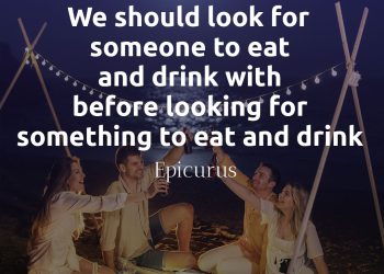 We should look for someone to eat and drink with before looking for something to eat and drink - Epicurus