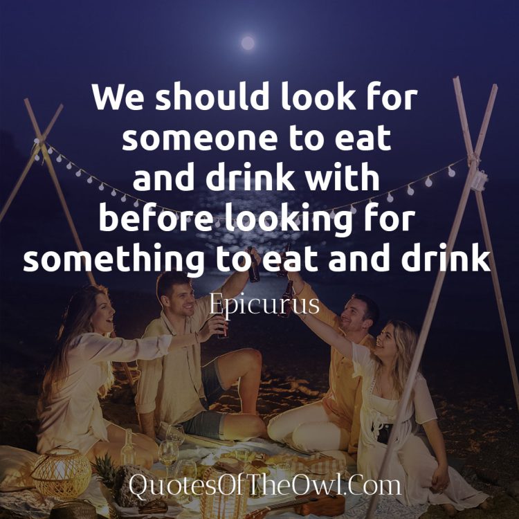 We should look for someone to eat and drink with before looking for something to eat and drink - Epicurus