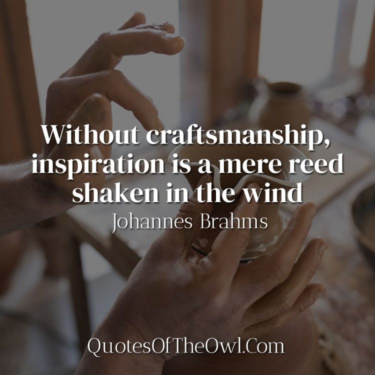 Without craftsmanship, inspiration is a mere reed shaken in the wind - Johannes Brahms