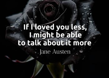 If I loved you less, I might be able to talk about it more - Jane Austen