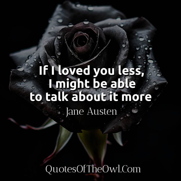 If I loved you less, I might be able to talk about it more - Jane Austen