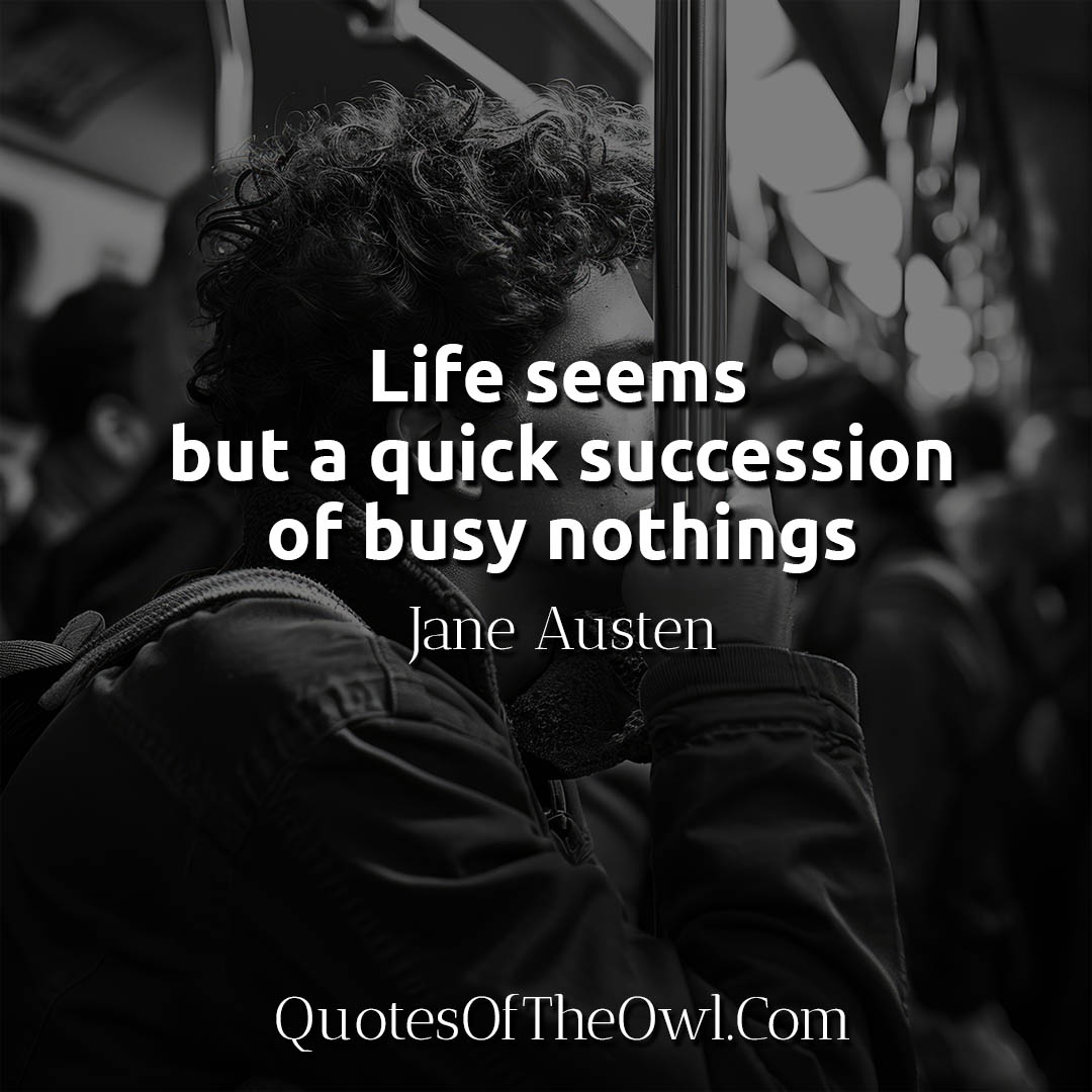 Life seems but a quick succession of busy nothings - Jane Austen