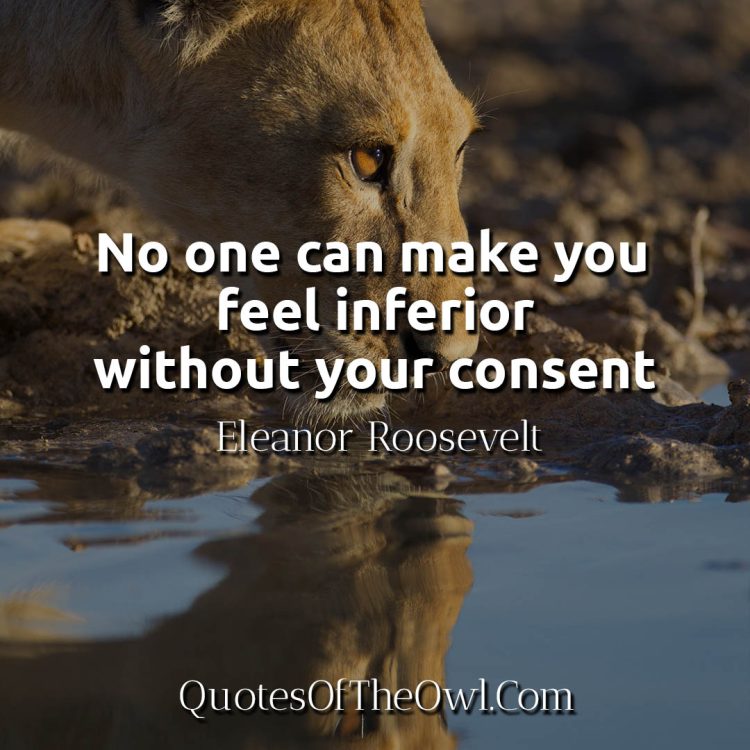 No one can make you feel inferior without your consent - Eleanor Roosevelt